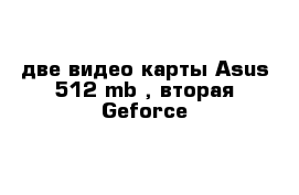 две видео карты Asus 512 mb , вторая Geforce 